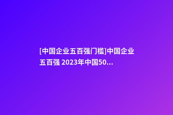 [中国企业五百强门槛]中国企业五百强 2023年中国500强企业名单-第1张-公司起名-玄机派